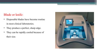Blade or knife:
• Disposable blades have become routine
in most clinical laboratories.
• They produce a perfect, sharp edge.
• They can be rapidly cooled because of
their size.
 