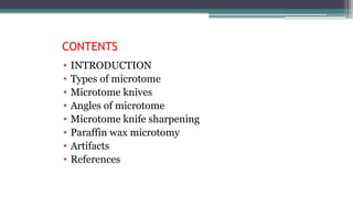 CONTENTS
• INTRODUCTION
• Types of microtome
• Microtome knives
• Angles of microtome
• Microtome knife sharpening
• Paraffin wax microtomy
• Artifacts
• References
 