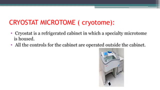 CRYOSTAT MICROTOME ( cryotome):
• Cryostat is a refrigerated cabinet in which a specialty microtome
is housed.
• All the controls for the cabinet are operated outside the cabinet.
 