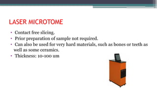 LASER MICROTOME
• Contact free slicing.
• Prior preparation of sample not required.
• Can also be used for very hard materials, such as bones or teeth as
well as some ceramics.
• Thickness: 10-100 um
 