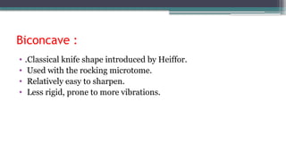 Biconcave :
• .Classical knife shape introduced by Heiffor.
• Used with the rocking microtome.
• Relatively easy to sharpen.
• Less rigid, prone to more vibrations.
 