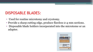 DISPOSABLE BLADES:
• Used for routine microtomy and cryotomy.
• Provide a sharp cutting edge, produce flawless 2-4 mm sections.
• Disposable blade holders incorporated into the microtome or an
adapter.
 