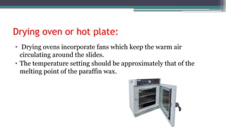 Drying oven or hot plate:
• Drying ovens incorporate fans which keep the warm air
circulating around the slides.
• The temperature setting should be approximately that of the
melting point of the paraffin wax.
 