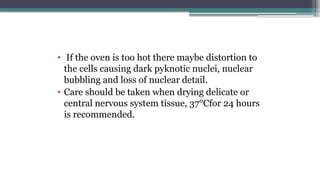 • If the oven is too hot there maybe distortion to
the cells causing dark pyknotic nuclei, nuclear
bubbling and loss of nuclear detail.
• Care should be taken when drying delicate or
central nervous system tissue, 37°Cfor 24 hours
is recommended.
 