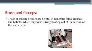 Brush and forceps:
• These or teasing needles are helpful in removing folds, creases
and bubbles which may form during floating out of the section on
the water bath.
 