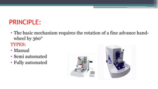 PRINCIPLE:
• The basic mechanism requires the rotation of a fine advance hand-
wheel by 360°
TYPES:
• Manual
• Semi automated
• Fully automated
 