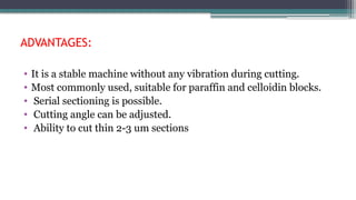 ADVANTAGES:
• It is a stable machine without any vibration during cutting.
• Most commonly used, suitable for paraffin and celloidin blocks.
• Serial sectioning is possible.
• Cutting angle can be adjusted.
• Ability to cut thin 2-3 um sections
 