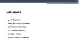 INDICATIONS:
• Quick diagnosis
• Study the margins of cancer
• Enzyme histochemistry
• Immunohistochemistry
• Detection of lipid
• Some molecular procedure
 