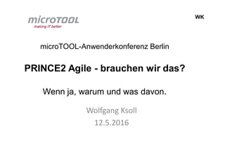 WK
microTOOL-Anwenderkonferenz Berlin
PRINCE2 Agile - brauchen wir das?
Wenn ja, warum und was davon.
Wolfgang Ksoll
12.5.2016
 