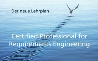 Certified Professional for
Requirements Engineering
Der neue Lehrplan
 