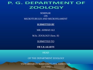 SEMINAR
ON
MICROTUBULES AND MICROFILAMENT
SUBMITTED BY
MR. AHMAD ALI
M.Sc. ZOOLOGY (Sem. II)
SUBMITTED TO
DR S.R.AKARTE
HEAD
OF THE DEPARTMENT ZOOLOGY
VIDYABHARATI MAHAVIDYLAYA, AMRAVATI.
2012-2013
 