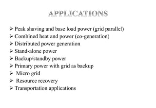  Peak shaving and base load power (grid parallel)
 Combined heat and power (co-generation)
 Distributed power generation
 Stand-alone power
 Backup/standby power
 Primary power with grid as backup
 Micro grid
 Resource recovery
 Transportation applications
 