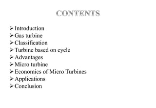 Introduction
Gas turbine
Classification
Turbine based on cycle
Advantages
Micro turbine
Economics of Micro Turbines
Applications
Conclusion
 