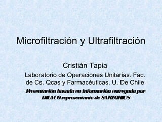 Microfiltración y Ultrafiltración

                Cristián Tapia
  Laboratorio de Operaciones Unitarias. Fac.
  de Cs. Qcas y Farmacéuticas. U. De Chile
  Presentación basada en información entregada por
        DIL ACO representante de S TOR
                                  AR     IUS
 