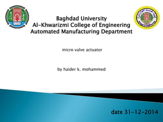 Baghdad University
Al-Khwarizmi College of Engineering
Automated Manufacturing Department
micro valve actuator
by haider k. mohammed
date 31-12-2014
 