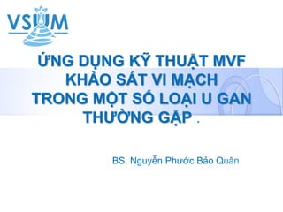 ỨNG DỤNG KỸ THUẬT MVF
KHẢO SÁT VI MẠCH
TRONG MỘT SỐ LOẠI U GAN
THƯỜNG GẶP .
BS. Nguyễn Phước Bảo Quân
 
