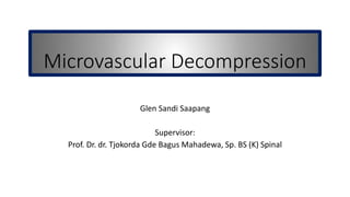 Microvascular Decompression
Glen Sandi Saapang
Supervisor:
Prof. Dr. dr. Tjokorda Gde Bagus Mahadewa, Sp. BS (K) Spinal
 