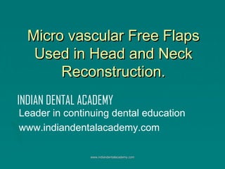 Micro vascular Free Flaps
Used in Head and Neck
Reconstruction.
INDIAN DENTAL ACADEMY

Leader in continuing dental education
www.indiandentalacademy.com
www.indiandentalacademy.com

 
