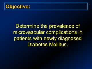 Objective:	Determine the prevalence of microvascular complications in patients with newly diagnosed Diabetes Mellitus.