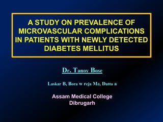 A STUDY ON PREVALENCE OF MICROVASCULAR COMPLICATIONS IN PATIENTS WITH NEWLY DETECTED DIABETES MELLITUS Dr. Tanoy Bose Laskar B, Bora w rejaMd, Dutta a Assam Medical College  Dibrugarh 