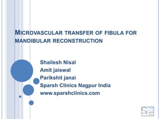 MICROVASCULAR TRANSFER OF FIBULA FOR
MANDIBULAR RECONSTRUCTION



       Shailesh Nisal
       Amit jaiswal
       Parikshit janai
       Sparsh Clinics Nagpur India
       www.sparshclinics.com
 