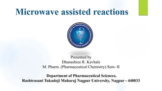 Microwave assisted reactions
Presented by
Dhanashree R. Kavhale
M. Pharm. (Pharmaceutical Chemistry) Sem- II
Department of Pharmaceutical Sciences,
Rashtrasant Tukadoji Maharaj Nagpur University, Nagpur - 440033
 