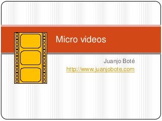 Juanjo Boté
http://www.juanjobote.com
Micro videos
 