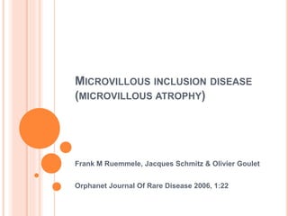 MICROVILLOUS INCLUSION DISEASE
(MICROVILLOUS ATROPHY)
Frank M Ruemmele, Jacques Schmitz & Olivier Goulet
Orphanet Journal Of Rare Disease 2006, 1:22
 