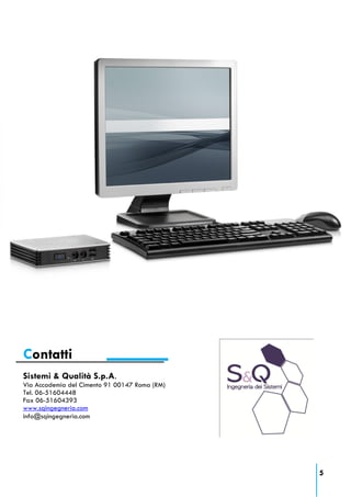 Contatti
Sistemi & Qualità S.p.A.
Via Accademia del Cimento 91 00147 Roma (RM)
Tel. 06-51604448
Fax 06-51604393
www.sqingegneria.com
info@sqingegneria.com




                                               5
 