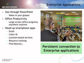 Enterprise Applications See-through PowerPoint Notes in your glasses Office Productivity Large screen office programs, anywhere anytime Head-up smartphone apps Email Caller ID Location-based services Resource tracking Find Nearest… Persistent connection to Enterprise applications 