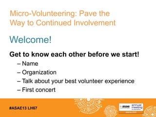 #ASAE13 LH67
Welcome!
Get to know each other before we start!
– Name
– Organization
– Talk about your best volunteer experience
– First concert
Micro-Volunteering: Pave the
Way to Continued Involvement
 