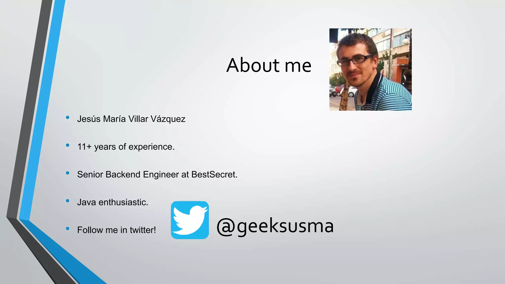 About me
• Jesús María Villar Vázquez
• 11+ years of experience.
• Senior Backend Engineer at BestSecret.
• Java enthusiastic.
• Follow me in twitter! @geeksusma
 