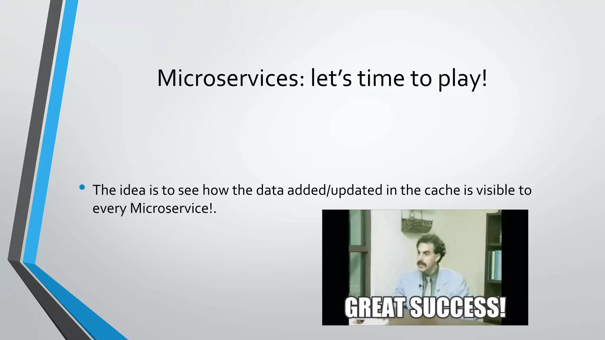 Microservices: let’s time to play!
• The idea is to see how the data added/updated in the cache is visible to
every Microservice!.
 