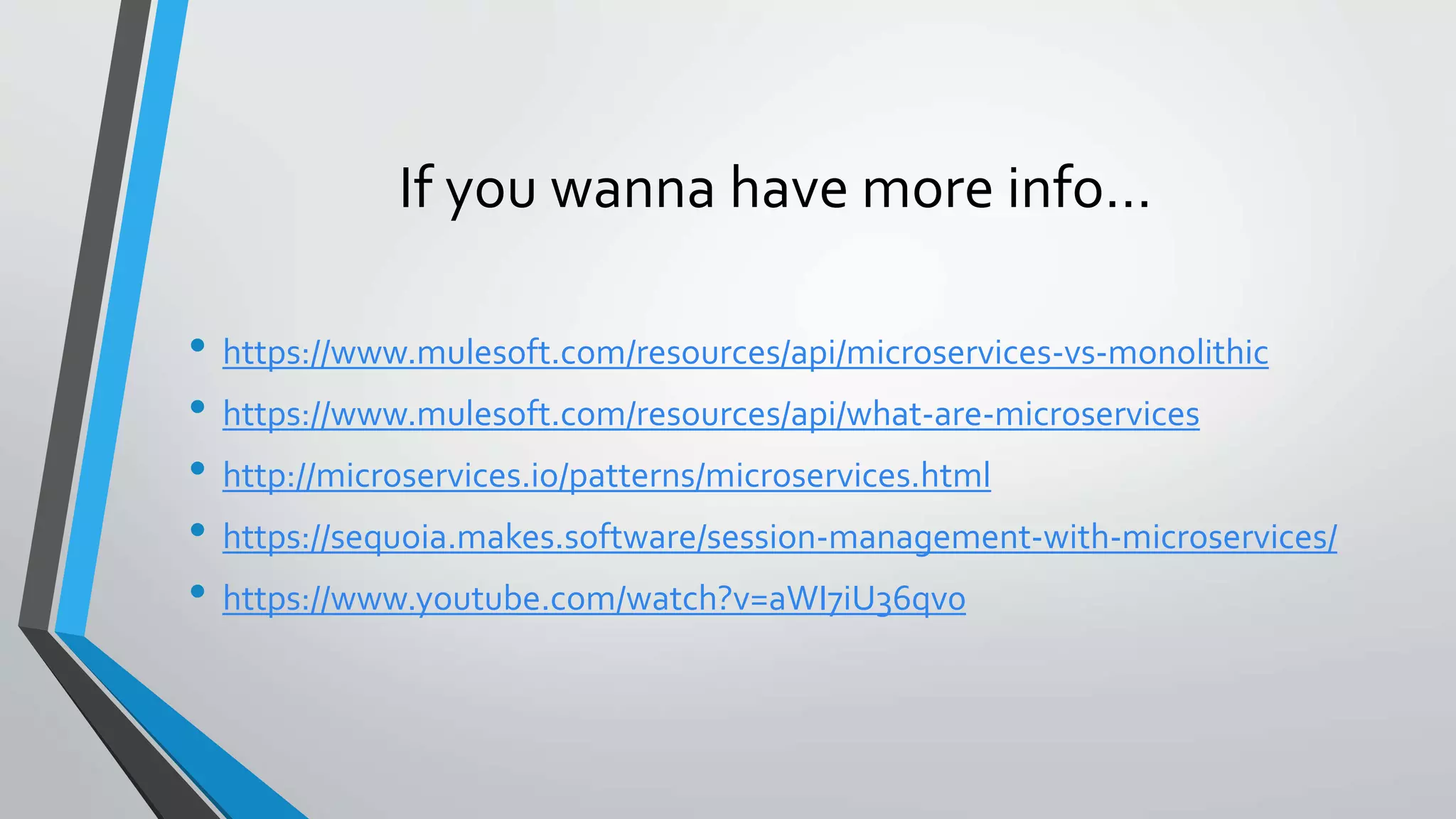 If you wanna have more info…
• https://www.mulesoft.com/resources/api/microservices-vs-monolithic
• https://www.mulesoft.com/resources/api/what-are-microservices
• http://microservices.io/patterns/microservices.html
• https://sequoia.makes.software/session-management-with-microservices/
• https://www.youtube.com/watch?v=aWI7iU36qv0
 