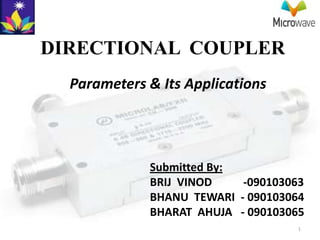 DIRECTIONAL COUPLER
  Parameters & Its Applications




             Submitted By:
             BRIJ VINOD    -090103063
             BHANU TEWARI - 090103064
             BHARAT AHUJA - 090103065
                                    1
 