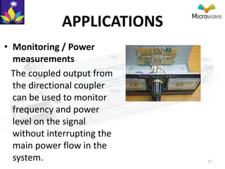 APPLICATIONS
• Monitoring / Power
  measurements
  The coupled output from
  the directional coupler
  can be used to monitor
  frequency and power
  level on the signal
  without interrupting the
  main power flow in the
  system.                    12
 