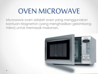 OVEN MICROWAVE
Microwave oven adalah oven yang menggunakan
bantuan Magnetron (yang menghasilkan gelombang
mikro) untuk memasak makanan.
 