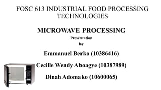 FOSC 613 INDUSTRIAL FOOD PROCESSING
TECHNOLOGIES
MICROWAVE PROCESSING
Presentation
by
Emmanuel Berko (10386416)
Cecille Wendy Aboagye (10387989)
Dinah Adomako (10600065)
 