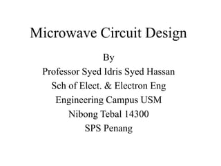 By
Professor Syed Idris Syed Hassan
Sch of Elect. & Electron Eng
Engineering Campus USM
Nibong Tebal 14300
SPS Penang
Microwave Circuit Design
 