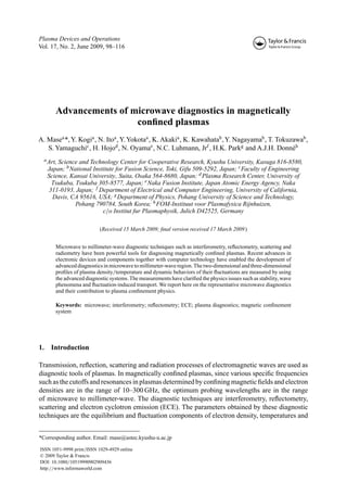 Plasma Devices and Operations
Vol. 17, No. 2, June 2009, 98–116




        Advancements of microwave diagnostics in magnetically
                         conﬁned plasmas
A. Masea *, Y. Kogia , N. Itoa , Y. Yokotaa , K. Akakia , K. Kawahatab , Y. Nagayamab , T. Tokuzawab ,
   S. Yamaguchic , H. Hojod , N. Oyamae , N.C. Luhmann, Jrf , H.K. Parkg and A.J.H. Donnéh
  a Art, Science and Technology Center for Cooperative Research, Kyushu University, Kasuga 816-8580,
     Japan; b National Institute for Fusion Science, Toki, Gifu 509-5292, Japan; c Faculty of Engineering
     Science, Kansai University, Suita, Osaka 564-8680, Japan; d Plasma Research Center, University of
       Tsukuba, Tsukuba 305-8577, Japan; e Naka Fusion Institute, Japan Atomic Energy Agency, Naka
      311-0193, Japan; f Department of Electrical and Computer Engineering, University of California,
       Davis, CA 95616, USA; g Department of Physics, Pohang University of Science and Technology,
                Pohang 790784, South Korea; h FOM-Instituut voor Plasmafysica Rijnhuizen,
                           c/o Institut fur Plasmaphysik, Julich D42525, Germany

                           (Received 15 March 2009; ﬁnal version received 17 March 2009 )


        Microwave to millimeter-wave diagnostic techniques such as interferometry, reﬂectometry, scattering and
        radiometry have been powerful tools for diagnosing magnetically conﬁned plasmas. Recent advances in
        electronic devices and components together with computer technology have enabled the development of
        advanced diagnostics in microwave to millimeter-wave region. The two-dimensional and three-dimensional
        proﬁles of plasma density/temperature and dynamic behaviors of their ﬂuctuations are measured by using
        the advanced diagnostic systems. The measurements have clariﬁed the physics issues such as stability, wave
        phenomena and ﬂuctuation-induced transport. We report here on the representative microwave diagnostics
        and their contribution to plasma conﬁnement physics.

        Keywords: microwave; interferometry; reﬂectometry; ECE; plasma diagnostics; magnetic conﬁnement
        system




1.    Introduction

Transmission, reﬂection, scattering and radiation processes of electromagnetic waves are used as
diagnostic tools of plasmas. In magnetically conﬁned plasmas, since various speciﬁc frequencies
such as the cutoffs and resonances in plasmas determined by conﬁning magnetic ﬁelds and electron
densities are in the range of 10–300 GHz, the optimum probing wavelengths are in the range
of microwave to millimeter-wave. The diagnostic techniques are interferometry, reﬂectometry,
scattering and electron cyclotron emission (ECE). The parameters obtained by these diagnostic
techniques are the equilibrium and ﬂuctuation components of electron density, temperatures and


*Corresponding author. Email: mase@astec.kyushu-u.ac.jp

ISSN 1051-9998 print/ISSN 1029-4929 online
© 2009 Taylor & Francis
DOI: 10.1080/10519990902909436
http://www.informaworld.com
 