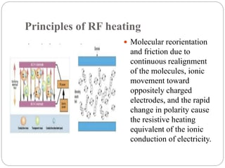 Principles of RF heating
 Molecular reorientation
and friction due to
continuous realignment
of the molecules, ionic
movement toward
oppositely charged
electrodes, and the rapid
change in polarity cause
the resistive heating
equivalent of the ionic
conduction of electricity.
 