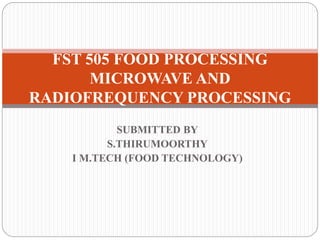 SUBMITTED BY
S.THIRUMOORTHY
I M.TECH (FOOD TECHNOLOGY)
FST 505 FOOD PROCESSING
MICROWAVE AND
RADIOFREQUENCY PROCESSING
 