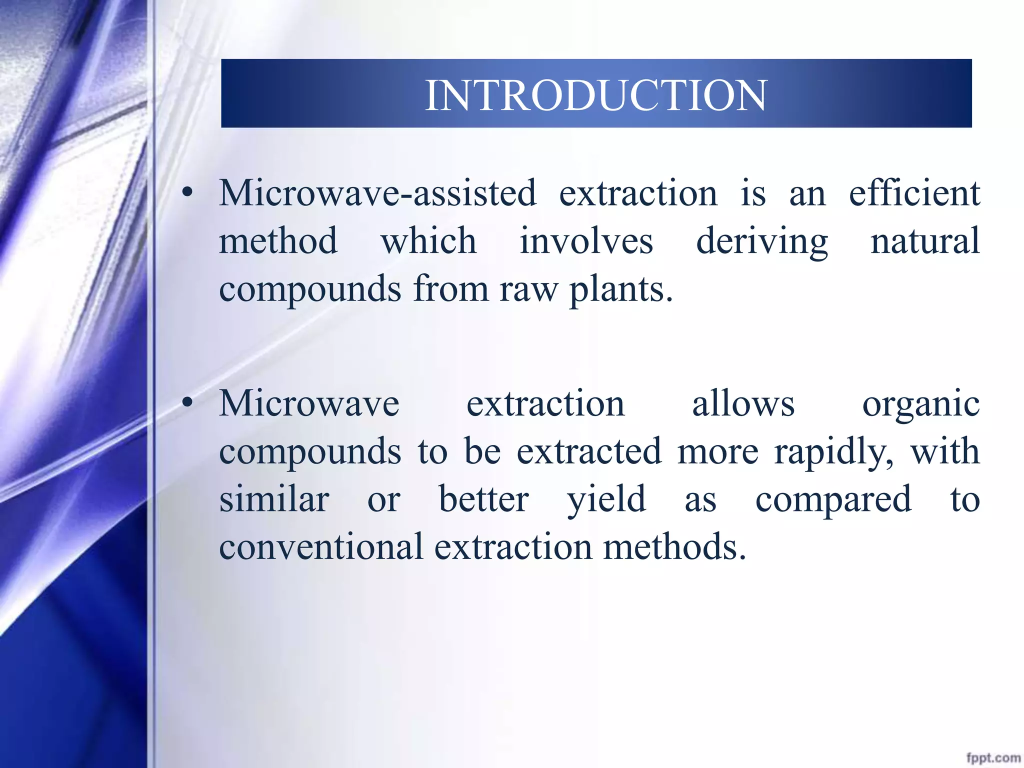 INTRODUCTION 
• Microwave-assisted extraction is an efficient 
method which involves deriving natural 
compounds from raw plants. 
• Microwave extraction allows organic 
compounds to be extracted more rapidly, with 
similar or better yield as compared to 
conventional extraction methods. 
 