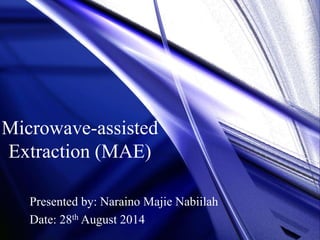 Microwave-assisted 
Extraction (MAE) 
Presented by: Naraino Majie Nabiilah 
Date: 28th August 2014 
 
