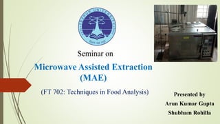 Microwave Assisted Extraction
(MAE)
Presented by
Arun Kumar Gupta
Shubham Rohilla
Seminar on
(FT 702: Techniques in Food Analysis)
 