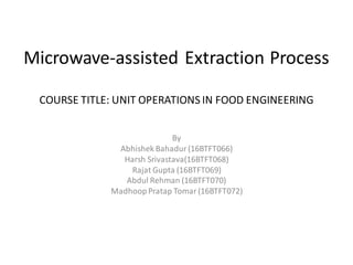 Microwave-assisted Extraction Process
COURSE TITLE: UNIT OPERATIONS IN FOOD ENGINEERING
By
Abhishek Bahadur(16BTFT066)
Harsh Srivastava(16BTFT068)
Rajat Gupta (16BTFT069)
Abdul Rehman (16BTFT070)
MadhoopPratap Tomar (16BTFT072)
 