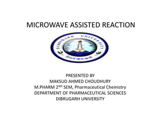 MICROWAVE ASSISTED REACTION
PRESENTED BY
MAKSUD AHMED CHOUDHURY
M.PHARM 2ND SEM, Pharmaceutical Chemistry
DEPARTMENT OF PHARMACEUTICAL SCIENCES
DIBRUGARH UNIVERSITY
 