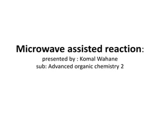 Microwave assisted reaction:
presented by : Komal Wahane
sub: Advanced organic chemistry 2
 
