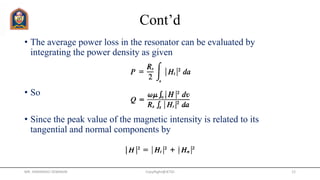 Cont’d
• The average power loss in the resonator can be evaluated by
integrating the power density as given
• So
• Since the peak value of the magnetic intensity is related to its
tangential and normal components by
MR. HIMANSHU DIWAKAR CopyRight@JETGI 12
 
