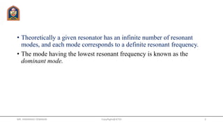 • Theoretically a given resonator has an infinite number of resonant
modes, and each mode corresponds to a definite resonant frequency.
• The mode having the lowest resonant frequency is known as the
dominant mode.
MR. HIMANSHU DIWAKAR CopyRight@JETGI 3
 